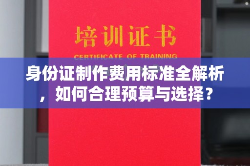 塔河身份证制作费用标准全解析，如何合理预算与选择？