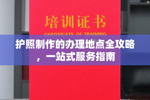 塔河护照制作的办理地点全攻略，一站式服务指南