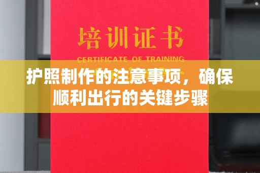 塔河护照制作的注意事项，确保顺利出行的关键步骤