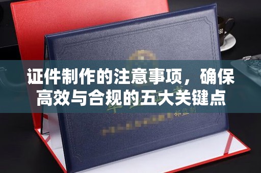 塔河证件制作的注意事项，确保高效与合规的五大关键点