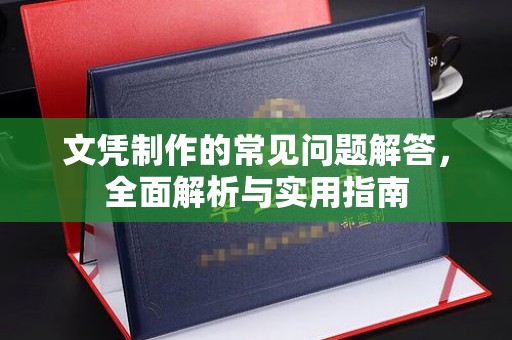 塔河文凭制作的常见问题解答，全面解析与实用指南