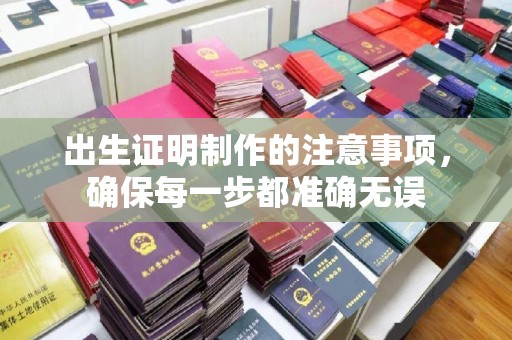 塔河出生证明制作的注意事项，确保每一步都准确无误