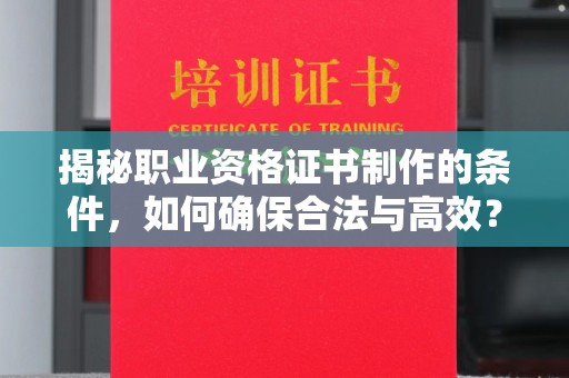 塔河揭秘职业资格证书制作的条件，如何确保合法与高效？