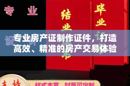 塔河专业房产证制作证件，打造高效、精准的房产交易体验