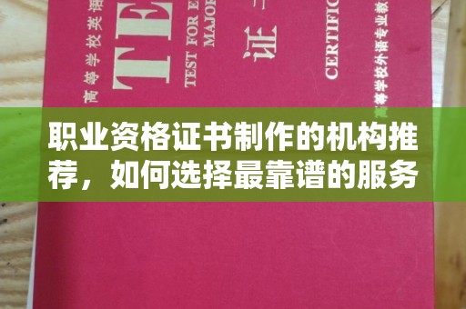 塔河职业资格证书制作的机构推荐，如何选择最靠谱的服务商？