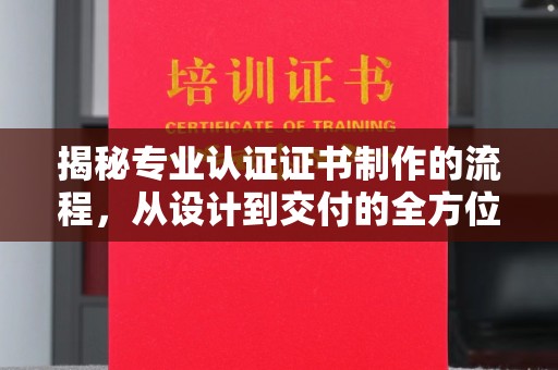塔河揭秘专业认证证书制作的流程，从设计到交付的全方位解析