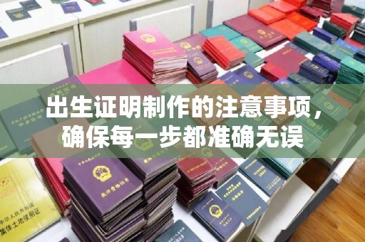 塔河出生证明制作的注意事项，确保每一步都准确无误