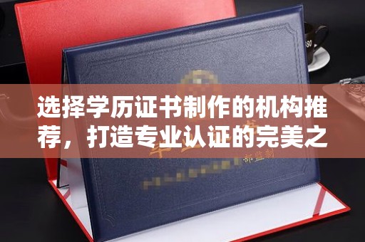 塔河选择学历证书制作的机构推荐，打造专业认证的完美之选