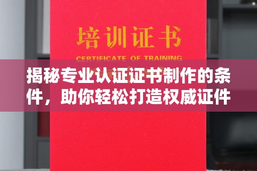 塔河揭秘专业认证证书制作的条件，助你轻松打造权威证件