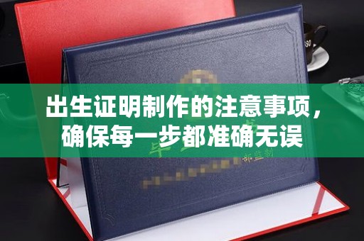 塔河出生证明制作的注意事项，确保每一步都准确无误