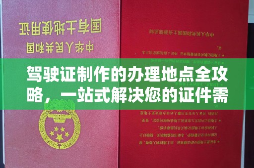 塔河驾驶证制作的办理地点全攻略，一站式解决您的证件需求