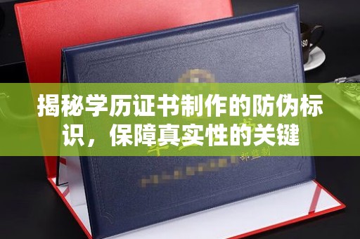 塔河揭秘学历证书制作的防伪标识，保障真实性的关键
