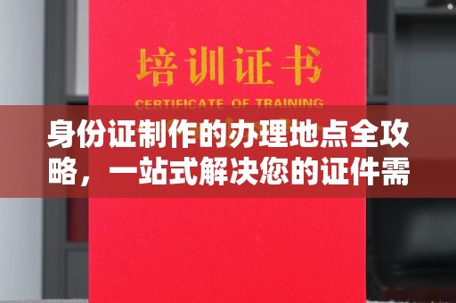 塔河身份证制作的办理地点全攻略，一站式解决您的证件需求