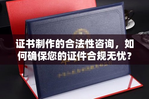 塔河证书制作的合法性咨询，如何确保您的证件合规无忧？