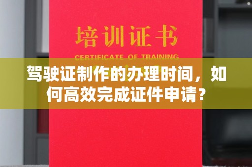 塔河驾驶证制作的办理时间，如何高效完成证件申请？