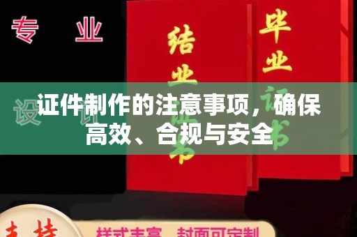 塔河证件制作的注意事项，确保高效、合规与安全